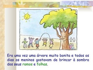 Era uma vez uma árvore muito bonita e todos os dias os meninos gostavam de brincar à sombra dos seus  ramos  e  folhas . 