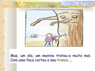 Mas, um dia, um menino tratou-a muito mal. Com uma faca cortou o seu  tronco  ... 