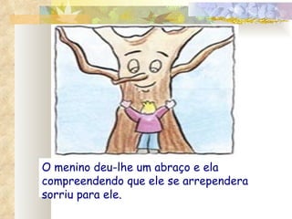 O menino deu-lhe um abraço e ela compreendendo que ele se arrependera sorriu para ele. 