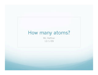 How many atoms?
     Mr. Heffner
      12/1/09
 