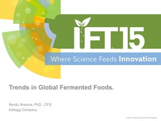 Ifendu Nnanna, PhD., CFS
Kellogg Company
© 2015 Institute of Food Technologists
Trends in Global Fermented Foods.
 