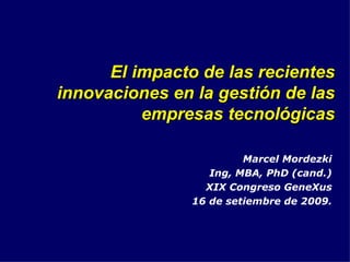 El impacto de las recientes innovaciones en la gestión de las empresas tecnológicas Marcel Mordezki Ing, MBA, PhD (cand.) XIX Congreso GeneXus 16 de setiembre de 2009. 