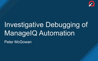 Investigative Debugging of
ManageIQ Automation
Peter McGowan
 
