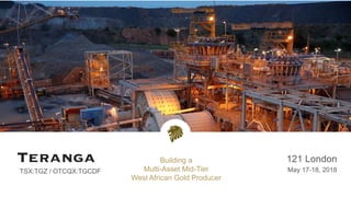 TSX:TGZ / OTCQX:TGCDF
121 London
May 17-18, 2018
Building a
Multi-Asset Mid-Tier
West African Gold Producer
 