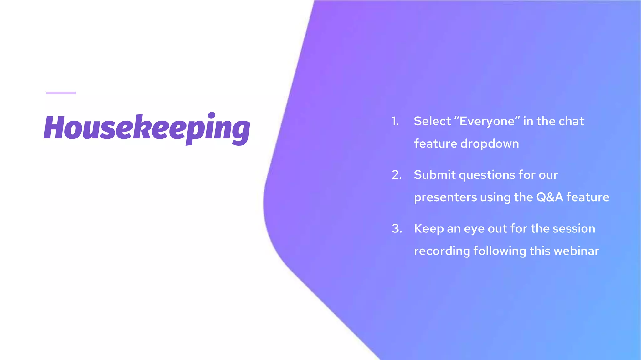 Housekeeping 1. Select “Everyone” in the chat
feature dropdown
2. Submit questions for our
presenters using the Q&A feature
3. Keep an eye out for the session
recording following this webinar
 