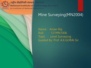 Mine Surveying(MN2004)
Name : Aman Raj
Roll : 121MN1006
Topic : Level Surveying
Guided By: Prof. A.K.GORAI Sir
 
