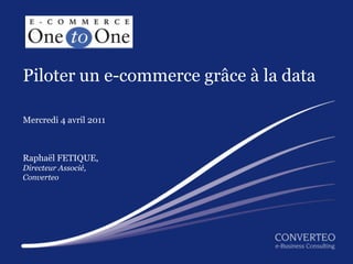 Piloter un e-commerce grâce à la data

Mercredi 4 avril 2011



Raphaël FETIQUE,
Directeur Associé,
Converteo




                        Piloter un e-commerce grâce à la data
 