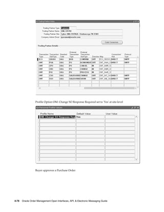 Profile Option OM: Change SO Response Required set to 'Yes' at site-level




                  Buyer approves a Purchase Order




4-78    Oracle Order Management Open Interfaces, API, & Electronic Messaging Guide
 