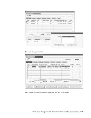 The order line goes on hold.




3A7 Change SO XML document is generated and sent to the buyer.




           Oracle Order Management XML Transactions: Implementation Considerations    4-81
 