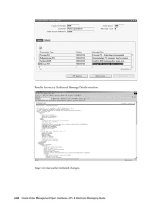 Results Summary Outbound Message Details window.




                  Buyer receives seller-initiated changes.




4-82    Oracle Order Management Open Interfaces, API, & Electronic Messaging Guide
 