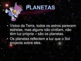 PLANETAS Vistos da Terra, todos os astros parecem estrelas, mas alguns não cintilam, não têm luz própria – são os planetas.  Os planetas reflectem a luz que o Sol projecta sobre eles. 