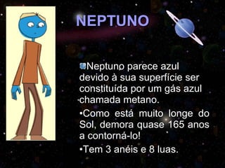 NEPTUNO Neptuno parece azul devido à sua superfície ser constituída por um gás azul chamada metano. Como está muito longe do Sol, demora quase 165 anos a contorná-lo!  Tem 3 anéis e 8 luas. 