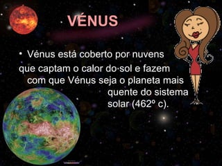 VÉNUS Vénus está coberto por nuvens  que captam o calor do sol e fazem com que Vénus seja o planeta mais  quente do sistema  solar (462º c). 