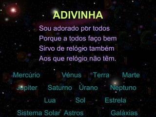 ADIVINHA Sou adorado por todos Porque a todos faço bem Sirvo de relógio também Aos que relógio não têm. Mercúrio   Vénus   Terra   Marte   Júpiter   Saturno   Úrano   Neptuno     Lua   Sol   Estrela   Sistema Solar	 Astros  Galáxias 
