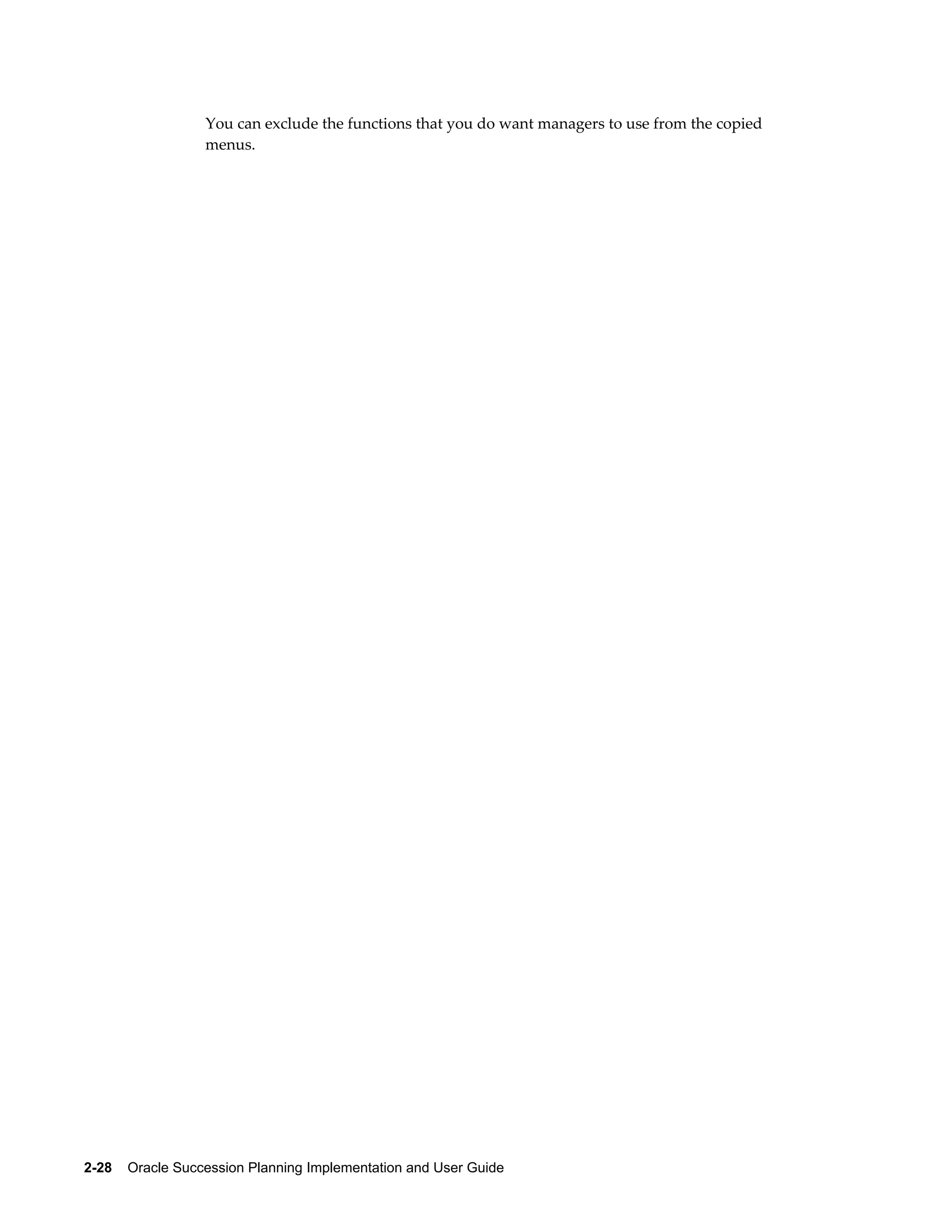 2-28    Oracle Succession Planning Implementation and User Guide
You can exclude the functions that you do want managers to use from the copied
menus.
 