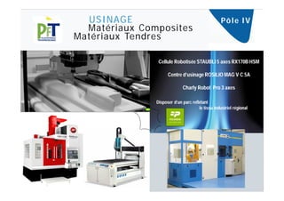 USINAGE                                          Pô l e I V
  Matériaux Composites
Matériaux Tendres

                Cellule Robotisée STAUBLI 5 axes RX170B HSM

                     Centre d’usinage ROSILIO MAG V C 5A

                             Charly Robot Pro 3 axes

               Disposer d’un parc reflétant
                                      le tissu industriel régional
 