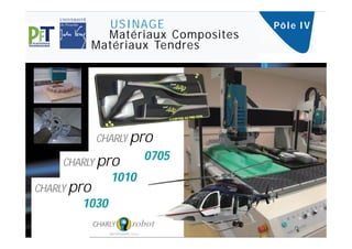 USINAGE                Pô l e I V
               Matériaux Composites
             Matériaux Tendres




             CHARLY pro

     CHARLY pro
                      0705
               1010
CHARLY pro
        1030
 