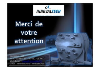 Dominique HAYE
Tél: 03 23 08 44 89 - Fax: 03 23 08 49 17
Site Internet : www.pft-innovaltech.fr
E-mail : innovaltech@pft-innovaltech.fr
 