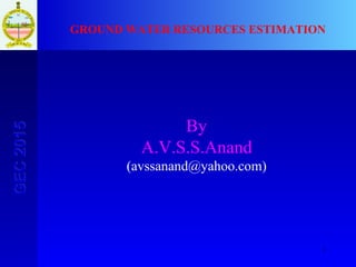 1
GEC2015GEC2015
GROUND WATER RESOURCES ESTIMATION
By
A.V.S.S.Anand
(avssanand@yahoo.com)
 