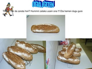 OGIA EGITEN Treee!! Zer da zarata hori? Hummm zelako usain ona !!! Eta hemen dugu gure ogia. 