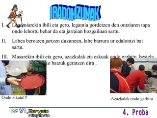 IRADOKIZUNAK Legamiarekin ibili eta gero, legamia gordetzen den ontziaren tapa ondo lehortu behar da eta jarraian hozgailuan sartu. Labea berotzen jartzen duzunean, labe barrura ur edalontzi bat sartu. Masarekin ibili eta gero, azazkalak eta eskuak ondo garbitu, bestela onddo mikrospiko batzuk geratzen dira . Ondo zikatu!!! Azazkalak ondo garbitu 