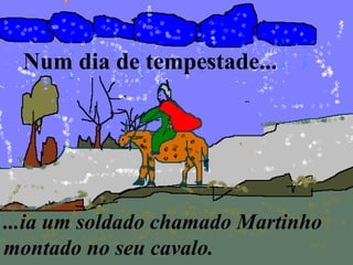 Num dia de tempestade...
...ia um soldado chamado Martinho
montado no seu cavalo.
 