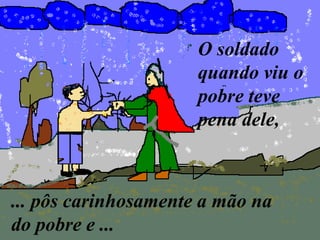... pôs carinhosamente a mão na
do pobre e ...
O soldado
quando viu o
pobre teve
pena dele,
 