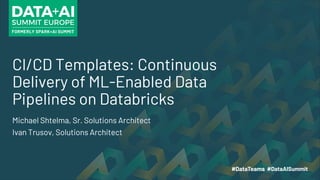 CI/CD Templates: Continuous
Delivery of ML-Enabled Data
Pipelines on Databricks
Michael Shtelma, Sr. Solutions Architect
Ivan Trusov, Solutions Architect
 