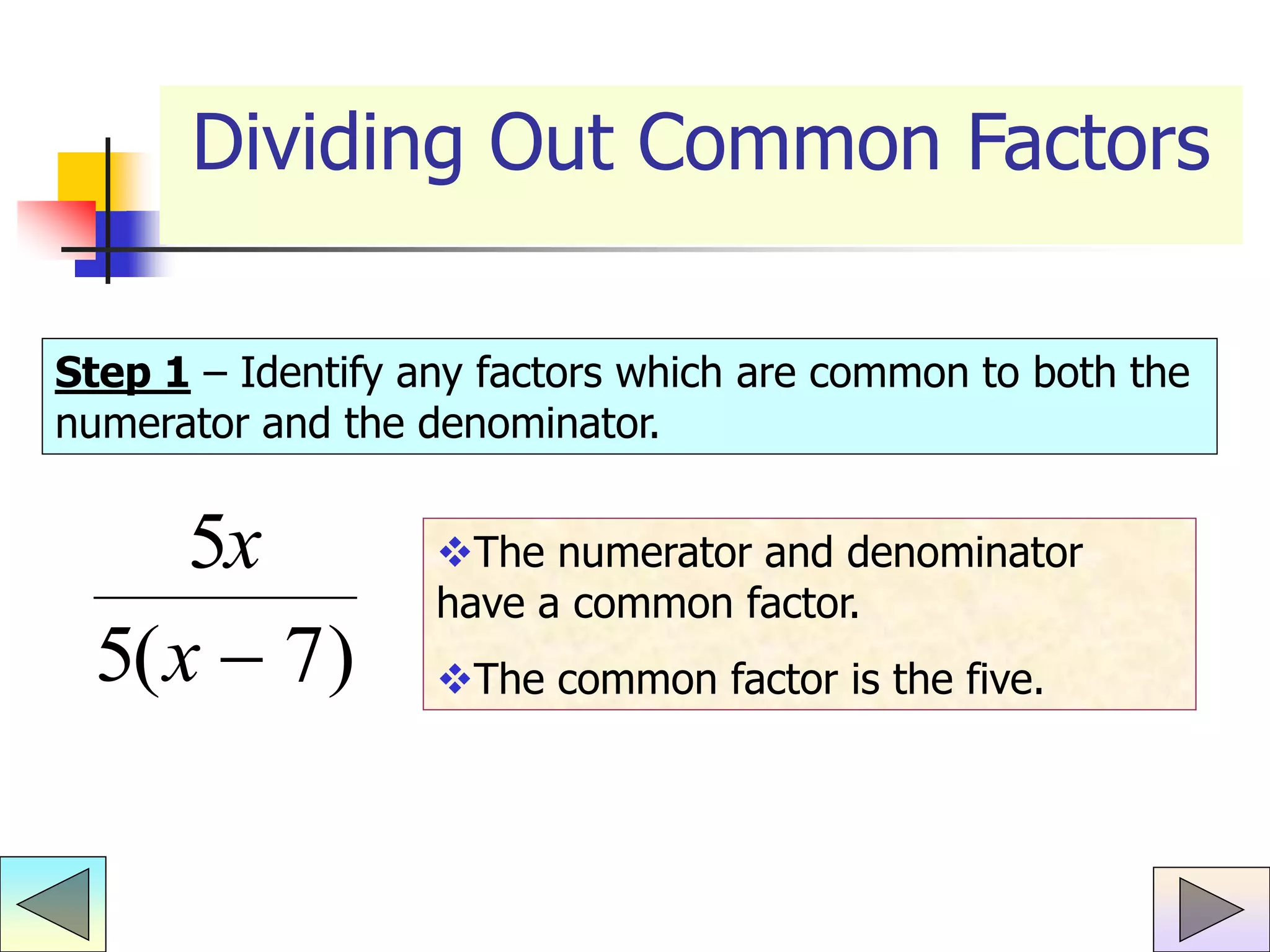 Dividing Out Common Factors
Step 1 – Identify any factors which are common to both the
numerator and the denominator.
5
5 7
x
x( )
The numerator and denominator
have a common factor.
The common factor is the five.
 