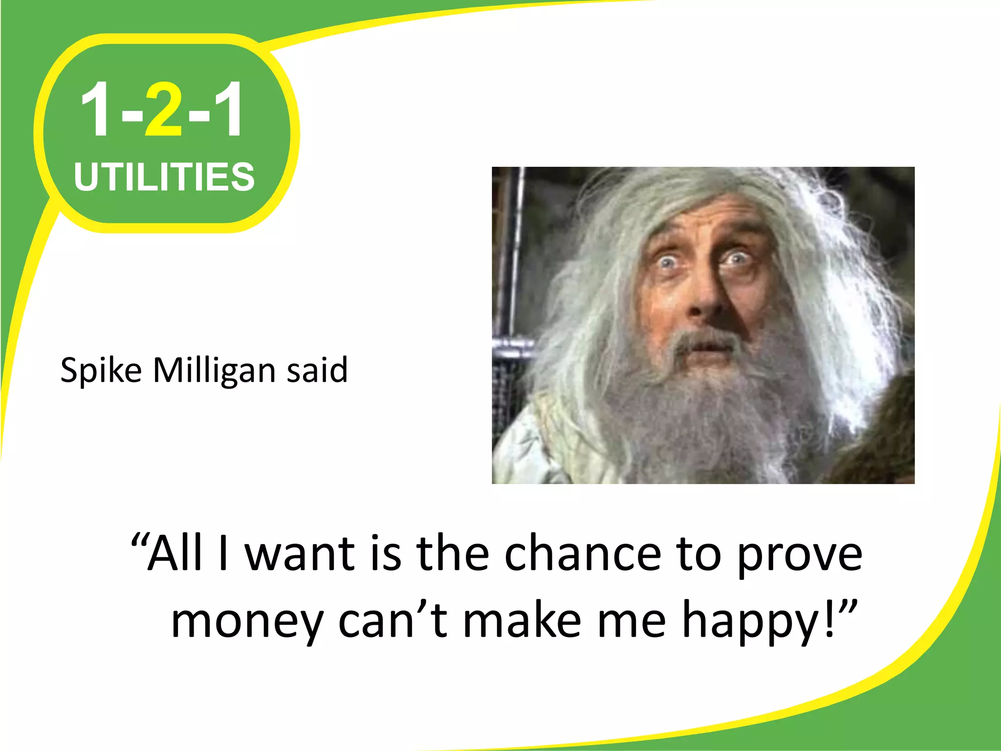 1-2-1
UTILITIES



Spike Milligan said



    “All I want is the chance to prove
      money can’t make me happy!”
 
