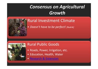 Consensus on Agricultural 
Growth 
Rural Investment Climate 
• Doesn’t have to be perfect! [Rodrik] 
Rural Public Goods 
• Roads, Power, Irrigation, etc. 
• Education, Health, Water 
• Research & Extension 
 