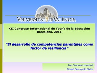 XII Congreso Internacional de Teoría de la Educación Barcelona, 2011   “ El desarrollo de competencias parentales como factor de resiliencia” Paz Cánovas Leonhardt Piedad Sahuquillo Mateo 