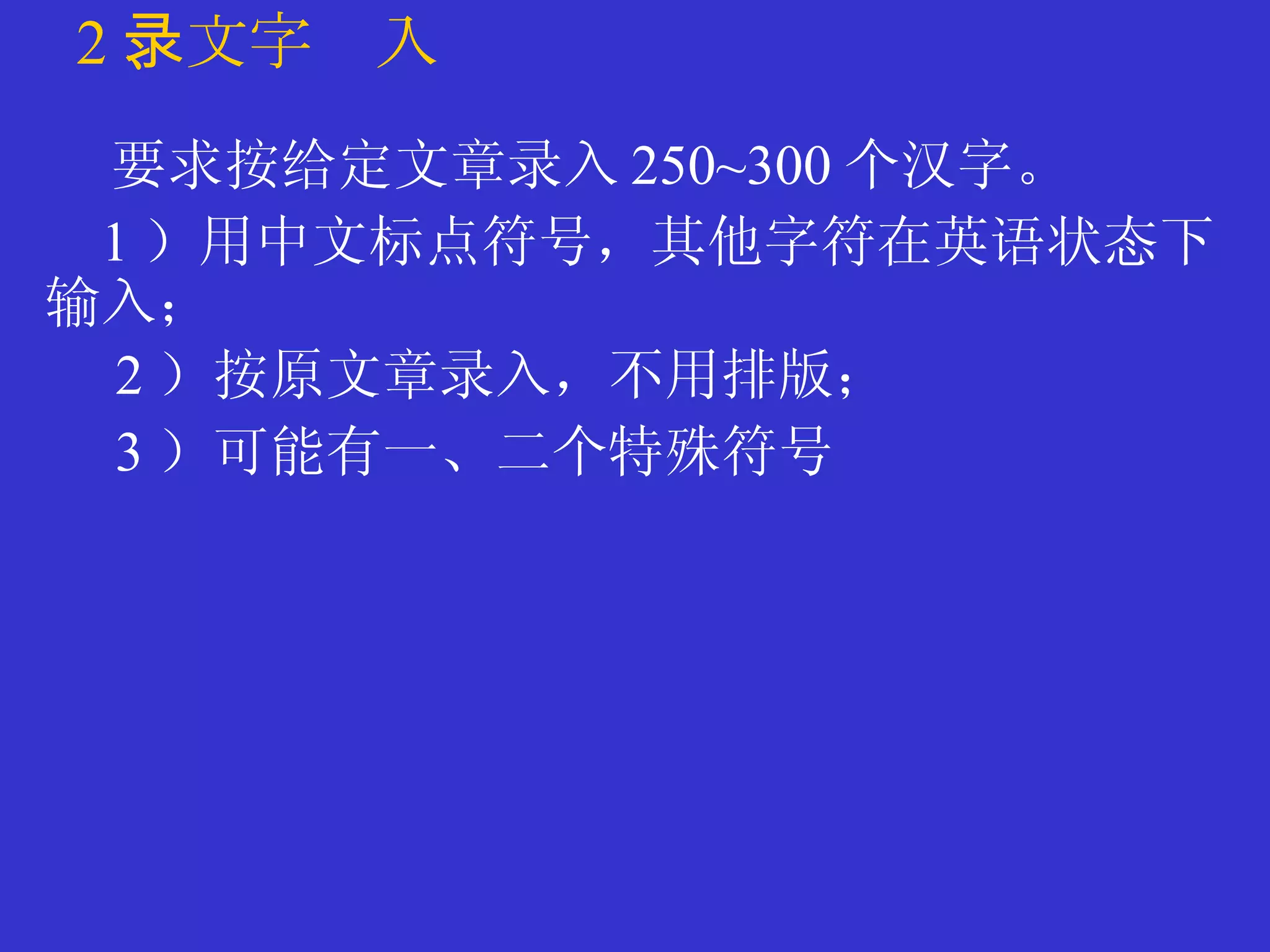 2 、文字录入 要求按给定文章录入 250 ~300 个汉字。 1 ）用中文标点符号，其他字符在英语状态下输入； 2 ）按原文章录入，不用排版； 3 ）可能有一、二个特殊符号 