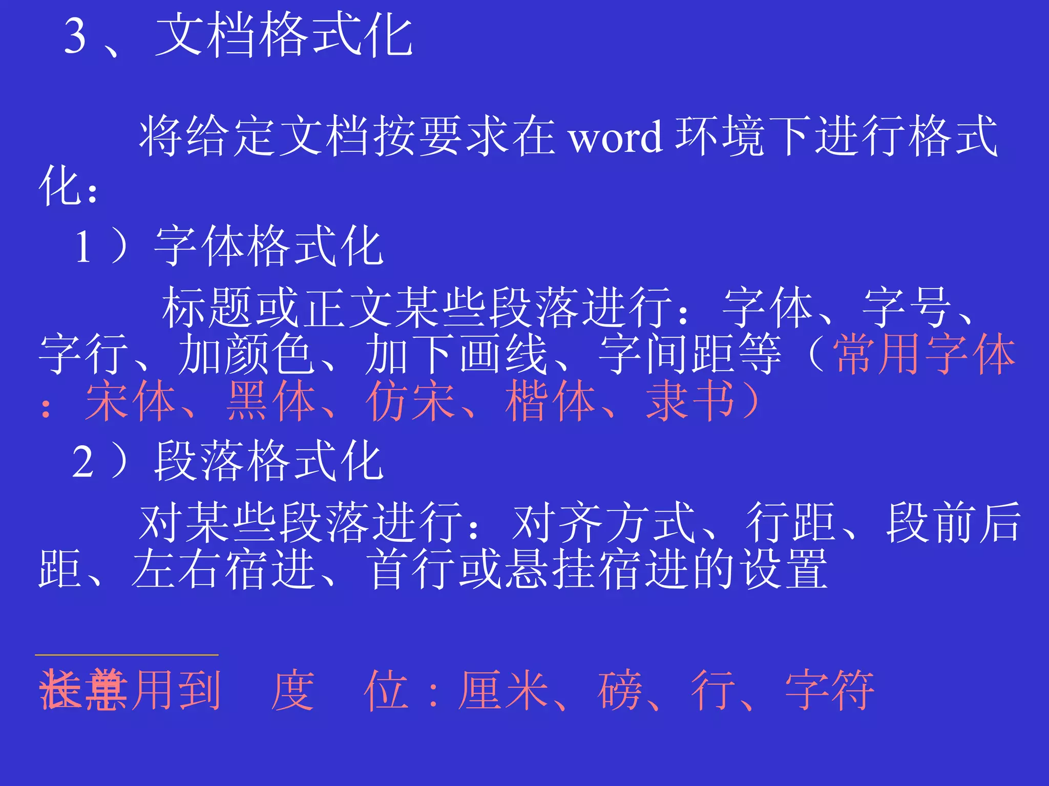 3 、文档格式化 将给定文档按要求在 word 环境下进行格式化： 1 ）字体格式化 标题或正文某些段落进行：字体、字号、字行、加颜色、加下画线、字间距等（ 常用字体：宋体、黑体、仿宋、楷体、隶书） 2 ）段落格式化 对某些段落进行：对齐方式、行距、段前后距、左右宿进、首行或悬挂宿进的设置 注意用到长度单位：厘米、磅、行、字符  