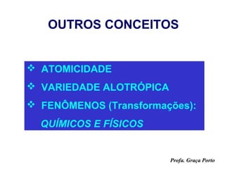 OUTROS CONCEITOS


 ATOMICIDADE
 VARIEDADE ALOTRÓPICA
 FENÔMENOS (Transformações):
  QUÍMICOS E FÍSICOS


                         Profa. Graça Porto
 