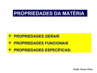 PROPRIEDADES DA MATÉRIA



 PROPRIEDADES GERAIS
 PROPRIEDADES FUNCIONAIS
 PROPRIEDADES ESPECÍFICAS:




                              Profa. Graça Porto
 