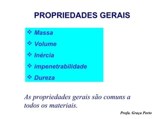 PROPRIEDADES GERAIS

 Massa
 Volume
 Inércia
 impenetrabilidade
 Dureza


As propriedades gerais são comuns a
todos os materiais.
                               Profa. Graça Porto
 