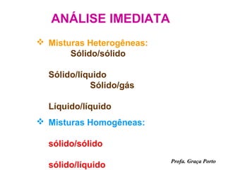ANÁLISE IMEDIATA
 Misturas Heterogêneas:
       Sólido/sólido

  Sólido/líquido
            Sólido/gás

  Líquido/líquido
 Misturas Homogêneas:

  sólido/sólido
                           Profa. Graça Porto
  sólido/líquido
 