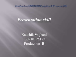 Presentation skill
Kaushik Vaghani
130210125122
Production B
Enrollment no. 130210125122 Productions B 2nd semester 2014
 