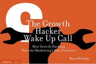 ChangeThis | 122.02 
The Growth 
Hacker 
Wake Up Call 
How Growth Hacking 
Rewrote Marketing’s Best Practices 
Ryan Holiday 
 