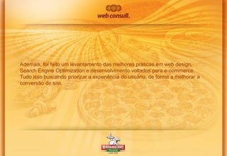 Ademais, foi feito um levantamento das melhores práticas em web design,
Search Engine Optimization e desenvolvimento voltados para e-commerce.
Tudo isso buscando priorizar a experiência do usuário, de forma a melhorar a
conversão do site.

 