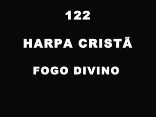 122
HARPA CRISTÃ
FOGO DIVINO
 