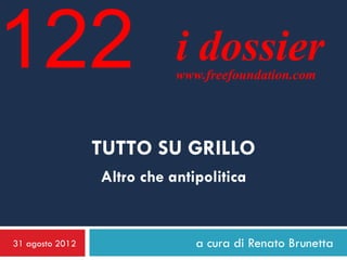 122                         i dossier
                            www.freefoundation.com




                 TUTTO SU GRILLO
                 Altro che antipolitica


31 agosto 2012                 a cura di Renato Brunetta
 