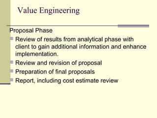 Value Engineering
Proposal Phase
 Review of results from analytical phase with
client to gain additional information and enhance
implementation.
 Review and revision of proposal
 Preparation of final proposals
 Report, including cost estimate review
 