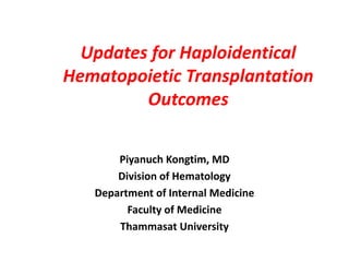 Updates for Haploidentical
Hematopoietic Transplantation
Outcomes
Piyanuch Kongtim, MD
Division of Hematology
Department of Internal Medicine
Faculty of Medicine
Thammasat University
 