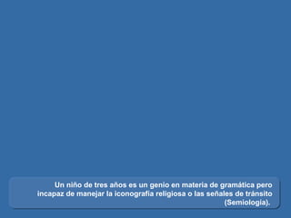 Un niño de tres años es un genio en materia de gramática pero incapaz de manejar la iconografía religiosa o las señales de tránsito (Semiología).  