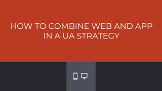 HOW TO COMBINE WEB AND APP
IN A UA STRATEGY
 