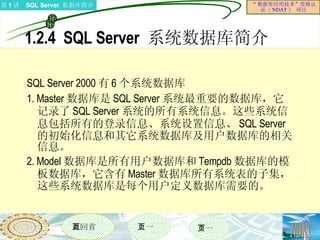 1.2.4  SQL Server  系统数据库简介  SQL Server 2000 有 6 个系统数据库  1. Master 数据库是 SQL Server 系统最重要的数据库，它记录了 SQL Server 系统的所有系统信息。这些系统信息包括所有的登录信息、系统设置信息、 SQL Server 的初始化信息和其它系统数据库及用户数据库的相关信息。  2. Model 数据库是所有用户数据库和 Tempdb 数据库的模板数据库，它含有 Master 数据库所有系统表的子集，这些系统数据库是每个用户定义数据库需要的。  