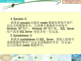 4. Sysusers 表 系统表 sysusers 出现在 master 数据库和每个用户自定义的数据库中，它对整个数据库中的每个 Windows NT 用户、 Windows NT 用户组、 SQL Server  用户或者 SQL Server  角色含有一行记录。 5. Sysdatabases 表 系统表 sysdatabases 对 SQL Server  系统上的每个系统数据库和用户自定义的数据库含有一行记录，它只出现在 master 数据库中。 