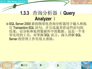 1.3.3  查询分析器（ Query Analyzer ）  SQL Server 2000 新的图形化查询分析器用于输入和执行 Transaction-SQL 语句，并且迅速查看这些语句的结果，以分析和处理数据库中的数据。这是一个非常实用的工具，对掌握 SQL 语言，深入理解 SQL Server 的管理工作有很大帮助。 